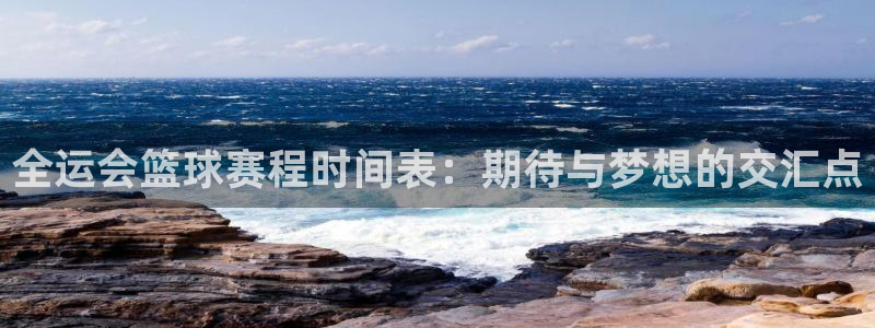 意昂4注册地址：全运会篮球赛程时间表：期待与梦想的交汇点