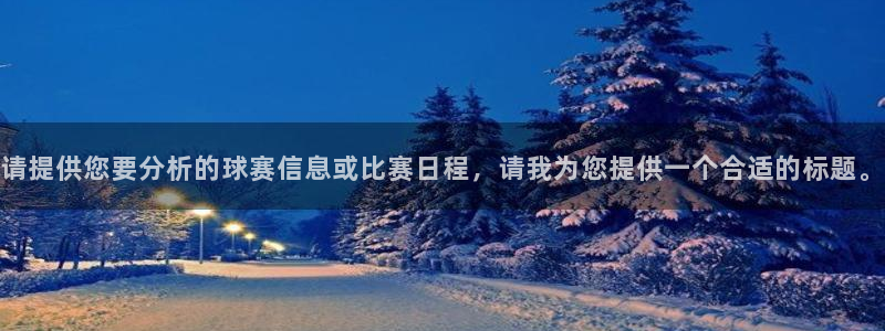 意昂4：请提供您要分析的球赛信息或比赛日程，请我为您提供一个