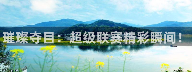 意昂4主管：璀璨夺目：超级联赛精彩瞬间！