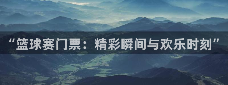 意昂4娱乐官网入口：“篮球赛门票：精彩瞬间与欢乐时刻”