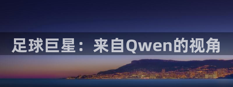 意昂4注册地址：足球巨星：来自Qwen的视角