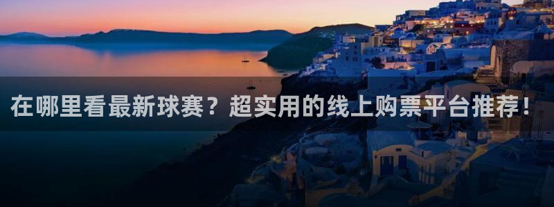 意昂4体育：在哪里看最新球赛？超实用的线上购票平台推荐！