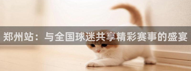 意昂4登录平台：郑州站：与全国球迷共享精彩赛事的盛宴