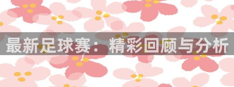 意昂4体育：最新足球赛：精彩回顾与分析