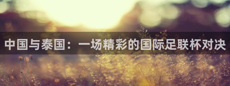 意昂4代理：中国与泰国：一场精彩的国际足联杯对决
