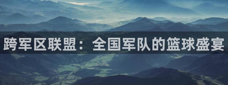 意昂4登录：跨军区联盟：全国军队的篮球盛宴