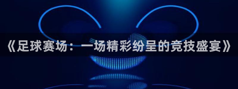 凯捷足球俱乐部：《足球赛场：一场精彩纷呈的竞技盛宴》